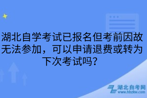 湖北自學(xué)考試已報(bào)名但考前因故無(wú)法參加，可以申請(qǐng)退費(fèi)或轉(zhuǎn)為下次考試嗎？