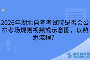 2026年湖北自考考試院是否會公布考場規(guī)則視頻或示意圖，以熟悉流程？