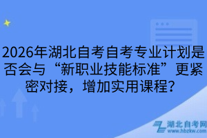 2026年湖北自考自考專業(yè)計劃是否會與“新職業(yè)技能標準”更緊密對接，增加實用課程？