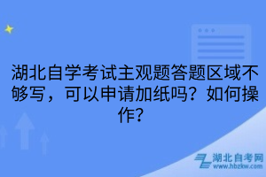 湖北自學考試主觀題答題區(qū)域不夠寫，可以申請加紙嗎？如何操作？
