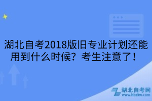 湖北自考2018版舊專業(yè)計(jì)劃還能用到什么時(shí)候？考生注意了！