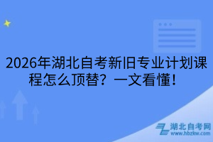 2026年湖北自考新舊專業(yè)計(jì)劃課程怎么頂替？一文看懂！