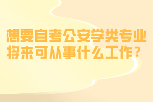 想要自考公安學(xué)類專業(yè)將來(lái)可從事什么工作? 想要自考公安學(xué)類專業(yè)將來(lái)可從事什么工作?