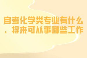 自考化學(xué)類專業(yè)有什么，將來(lái)可從事哪些工作？