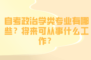 自考政治學(xué)類專業(yè)有哪些？將來(lái)可從事什么工作？