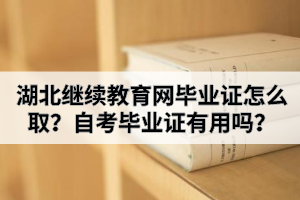 湖北繼續(xù)教育網(wǎng)畢業(yè)證怎么取?自考畢業(yè)證有用嗎? 湖北繼續(xù)教育網(wǎng)畢業(yè)證怎么取?自考畢業(yè)證有用嗎?