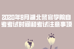 2020年8月湖北警官學院自考考試時間和考試注意事項