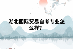 湖北國際貿(mào)易自考專業(yè)怎么樣？
