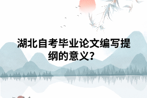 湖北自考畢業(yè)論文編寫(xiě)提綱的意義？