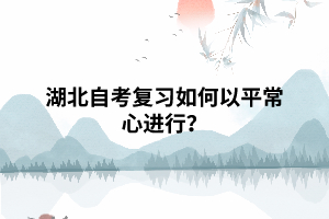 湖北自考專升本復(fù)習(xí)如何以平常心態(tài)進(jìn)行？