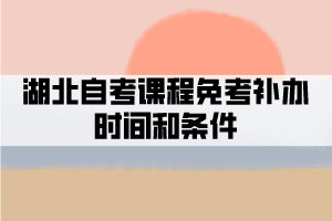 湖北自考課程免考補辦時間和條件 湖北自考課程免考補辦時間和條件