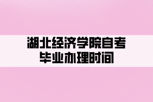湖北經(jīng)濟學(xué)院自考畢業(yè)辦理時間