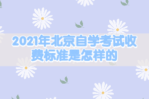 2021年北京自學(xué)考試收費(fèi)標(biāo)準(zhǔn)是怎樣的