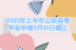 2021年上半年山東自考畢業(yè)申報5月31日截止！