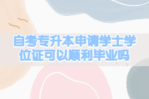 自考專升本申請(qǐng)學(xué)士學(xué)位證可以順利畢業(yè)嗎
