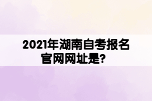 2021年湖南自考報(bào)名官網(wǎng)網(wǎng)址是？