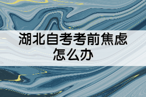 湖北自考考前焦慮怎么辦？怎么克服？