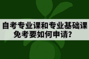 自考專業(yè)課和專業(yè)基礎(chǔ)課免考要如何申請(qǐng)？