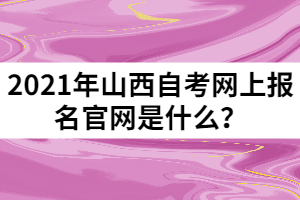 2021年山西自考網(wǎng)上報(bào)名官網(wǎng)是什么？