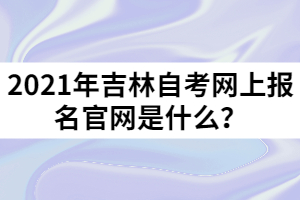 2021年吉林自考網(wǎng)上報(bào)名官網(wǎng)是什么？
