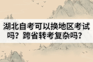 湖北自考可以換地區(qū)考試嗎？跨省轉(zhuǎn)考復(fù)雜嗎？