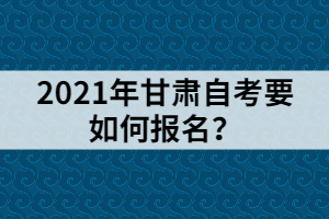 2021年甘肅自考要如何報(bào)名？