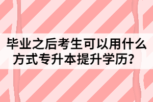 畢業(yè)之后考生可以用什么方式專升本提升學歷？