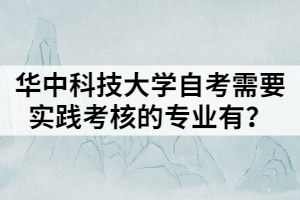 華中科技大學(xué)自考需要實(shí)踐考核的專(zhuān)業(yè)有？
