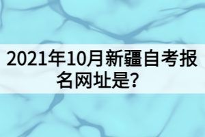 2021年10月新疆自考報名網(wǎng)址是？