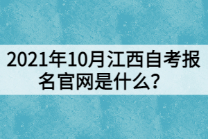 2021年10月江西自考報名官網(wǎng)是什么？