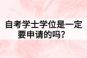 自考學(xué)士學(xué)位是一定要申請的嗎？