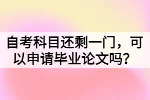 自考科目還剩一門，可以申請畢業(yè)論文嗎？