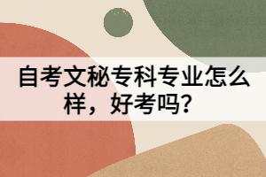 自考文秘專科專業(yè)怎么樣，好考嗎？