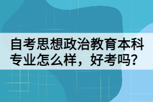 自考思想政治教育本科專業(yè)怎么樣，好考嗎？
