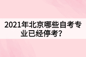 2021年北京哪些自考專業(yè)已經(jīng)停考？
