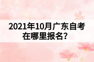2021年10月廣東自考在哪里報名？