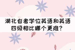 湖北自考學(xué)位英語和英語四級相比哪個(gè)更難？