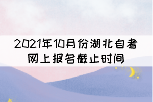 2021年10月份湖北自考網上報名截止時間什么時候？