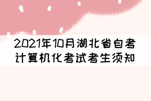 2021年10月湖北省自考計(jì)算機(jī)化考試(合卷)考生須知 2021年10月湖北省自考計(jì)算機(jī)化考試(合卷)考生須知