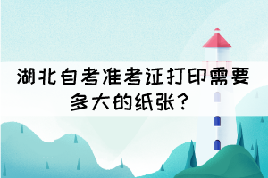湖北自考準(zhǔn)考證打印需要多大的紙張？