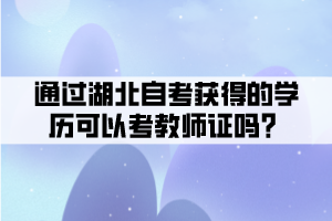 通過湖北自考獲得的學歷可以考教師證嗎？