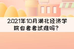 2021年10月湖北經濟學院自考考試難嗎? 2021年10月湖北經濟學院自考考試難嗎?