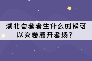 湖北自考考生什么時(shí)候可以交卷離開考場(chǎng)？