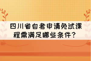 四川省自考申請(qǐng)免試課程需滿足哪些條件？