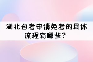 湖北自考申請(qǐng)免考的具體流程有哪些？