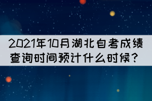 2021年10月湖北自考成績查詢時間預(yù)計什么時候？