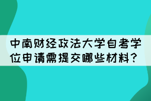 中南財經政法大學自考學位申請需提交哪些材料? 中南財經政法大學自考學位申請需提交哪些材料?