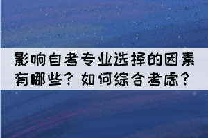 影響自考專業(yè)選擇的因素有哪些?如何綜合考慮? 影響自考專業(yè)選擇的因素有哪些?如何綜合考慮?