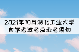 2021年10月湖北工業(yè)大學(xué)自學(xué)考試考點赴考須知