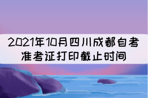 2021年10月四川成都自考準考證打印截止時間：10月17日